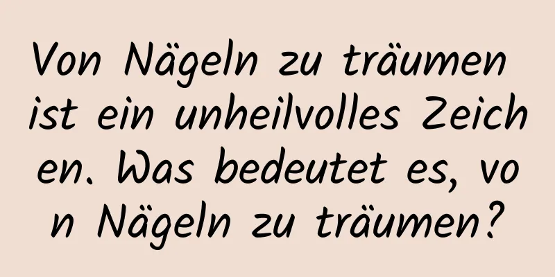 Von Nägeln zu träumen ist ein unheilvolles Zeichen. Was bedeutet es, von Nägeln zu träumen?