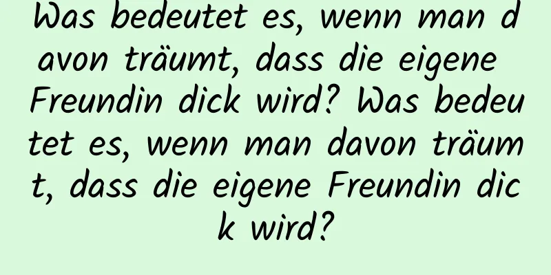 Was bedeutet es, wenn man davon träumt, dass die eigene Freundin dick wird? Was bedeutet es, wenn man davon träumt, dass die eigene Freundin dick wird?