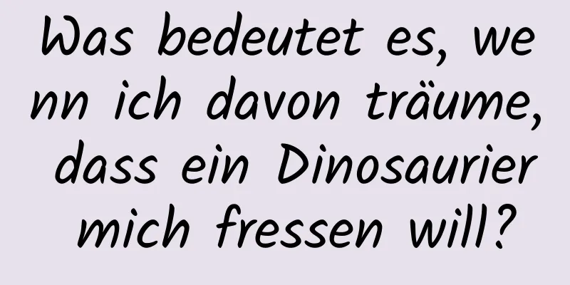 Was bedeutet es, wenn ich davon träume, dass ein Dinosaurier mich fressen will?