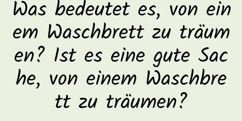 Was bedeutet es, von einem Waschbrett zu träumen? Ist es eine gute Sache, von einem Waschbrett zu träumen?