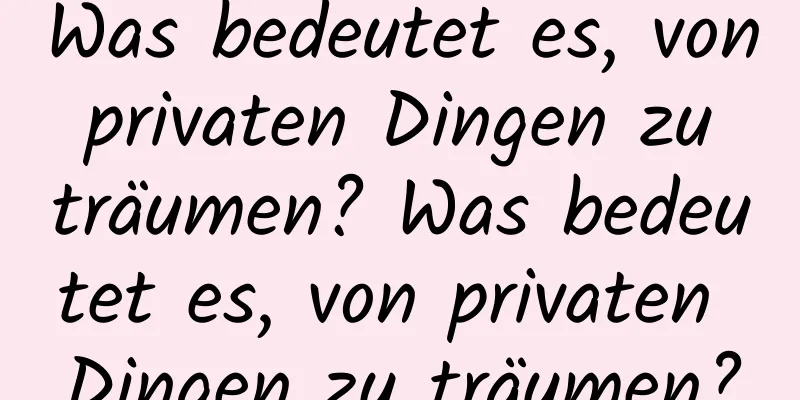 Was bedeutet es, von privaten Dingen zu träumen? Was bedeutet es, von privaten Dingen zu träumen?