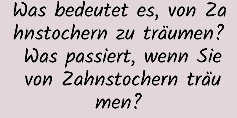 Was bedeutet es, von Zahnstochern zu träumen? Was passiert, wenn Sie von Zahnstochern träumen?