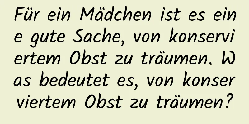 Für ein Mädchen ist es eine gute Sache, von konserviertem Obst zu träumen. Was bedeutet es, von konserviertem Obst zu träumen?