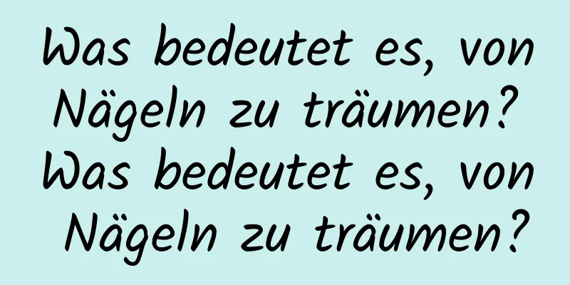 Was bedeutet es, von Nägeln zu träumen? Was bedeutet es, von Nägeln zu träumen?