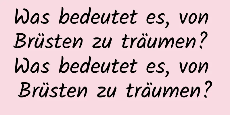 Was bedeutet es, von Brüsten zu träumen? Was bedeutet es, von Brüsten zu träumen?