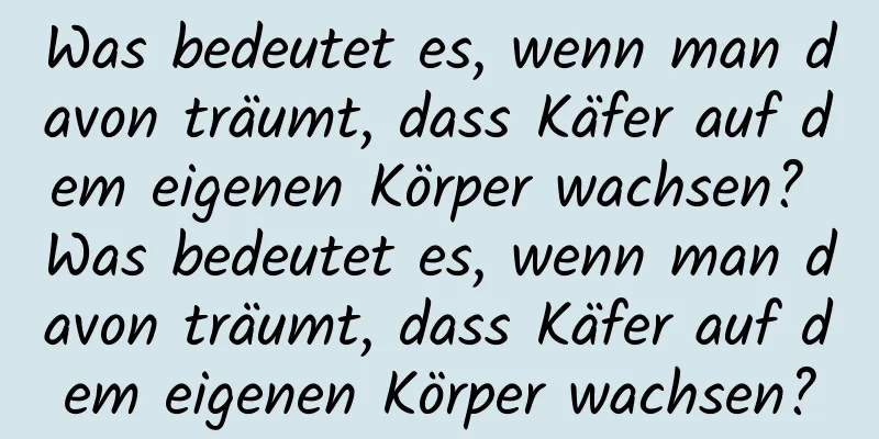 Was bedeutet es, wenn man davon träumt, dass Käfer auf dem eigenen Körper wachsen? Was bedeutet es, wenn man davon träumt, dass Käfer auf dem eigenen Körper wachsen?