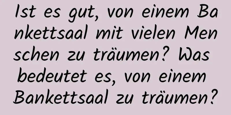 Ist es gut, von einem Bankettsaal mit vielen Menschen zu träumen? Was bedeutet es, von einem Bankettsaal zu träumen?