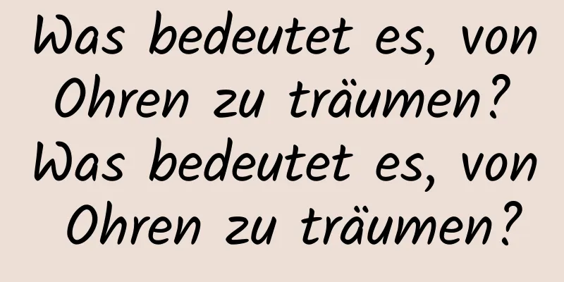 Was bedeutet es, von Ohren zu träumen? Was bedeutet es, von Ohren zu träumen?