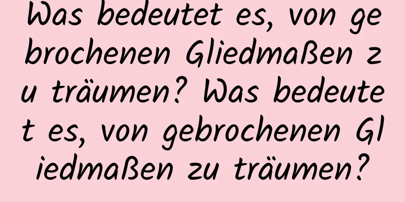 Was bedeutet es, von gebrochenen Gliedmaßen zu träumen? Was bedeutet es, von gebrochenen Gliedmaßen zu träumen?