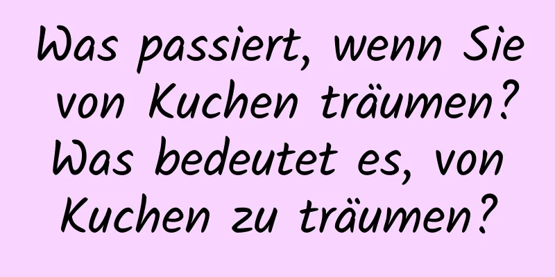 Was passiert, wenn Sie von Kuchen träumen? Was bedeutet es, von Kuchen zu träumen?