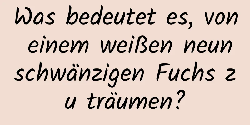 Was bedeutet es, von einem weißen neunschwänzigen Fuchs zu träumen?