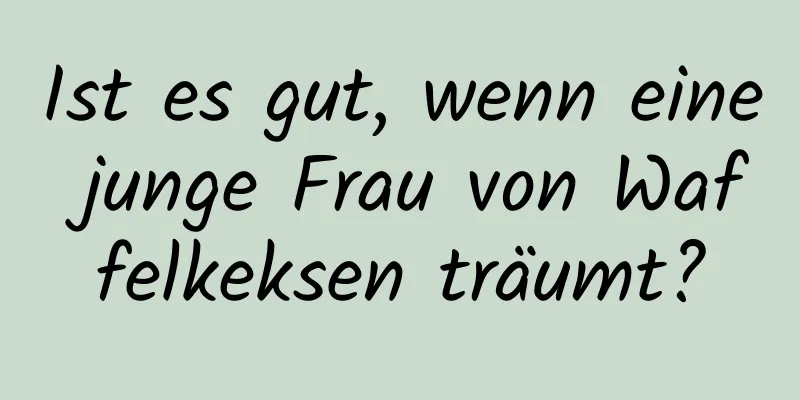 Ist es gut, wenn eine junge Frau von Waffelkeksen träumt?