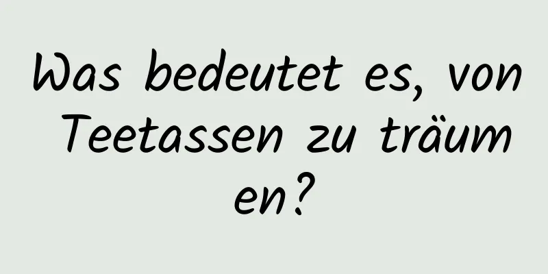 Was bedeutet es, von Teetassen zu träumen?