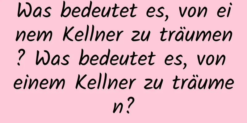 Was bedeutet es, von einem Kellner zu träumen? Was bedeutet es, von einem Kellner zu träumen?