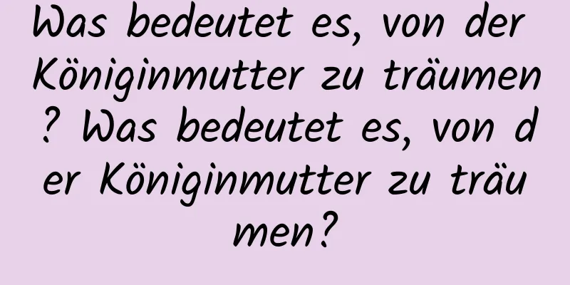 Was bedeutet es, von der Königinmutter zu träumen? Was bedeutet es, von der Königinmutter zu träumen?