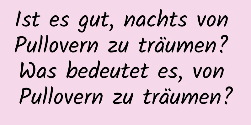 Ist es gut, nachts von Pullovern zu träumen? Was bedeutet es, von Pullovern zu träumen?