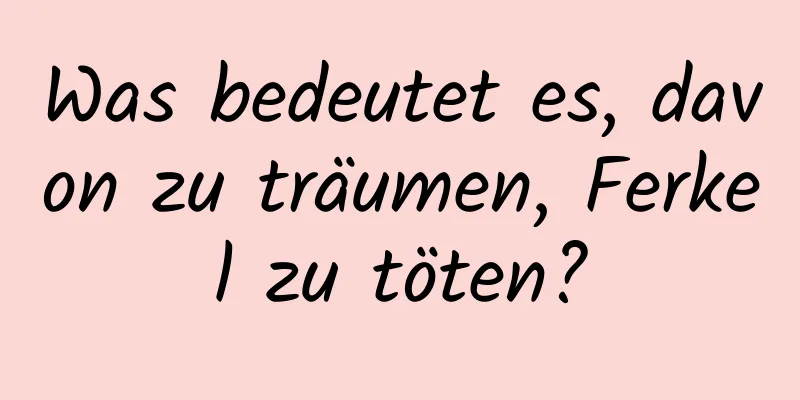 Was bedeutet es, davon zu träumen, Ferkel zu töten?