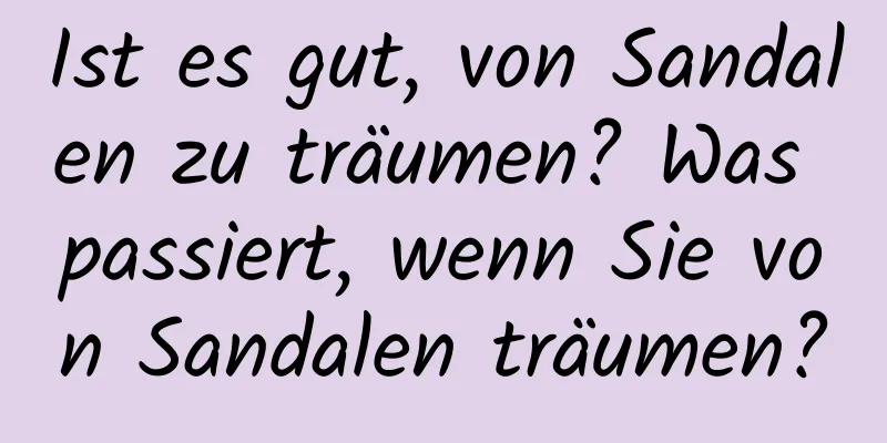 Ist es gut, von Sandalen zu träumen? Was passiert, wenn Sie von Sandalen träumen?