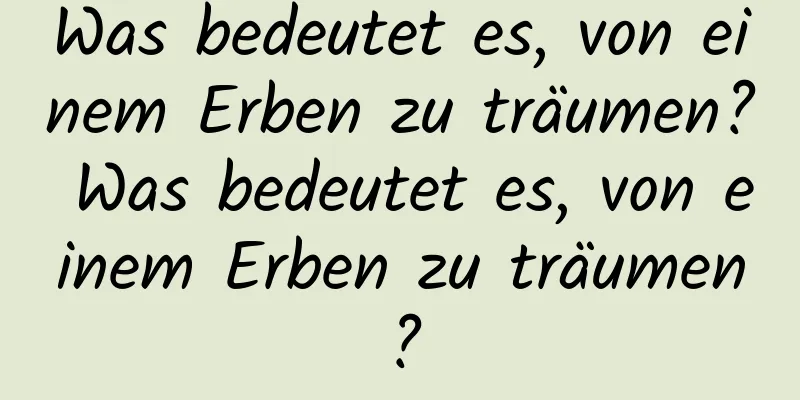 Was bedeutet es, von einem Erben zu träumen? Was bedeutet es, von einem Erben zu träumen?