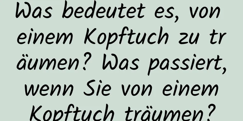 Was bedeutet es, von einem Kopftuch zu träumen? Was passiert, wenn Sie von einem Kopftuch träumen?