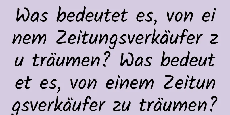 Was bedeutet es, von einem Zeitungsverkäufer zu träumen? Was bedeutet es, von einem Zeitungsverkäufer zu träumen?