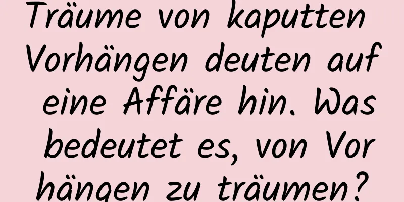 Träume von kaputten Vorhängen deuten auf eine Affäre hin. Was bedeutet es, von Vorhängen zu träumen?