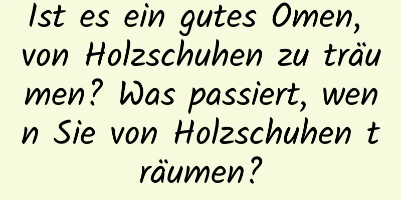 Ist es ein gutes Omen, von Holzschuhen zu träumen? Was passiert, wenn Sie von Holzschuhen träumen?