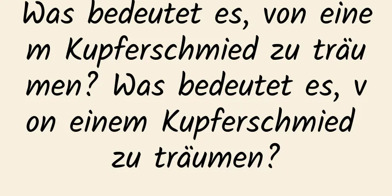 Was bedeutet es, von einem Kupferschmied zu träumen? Was bedeutet es, von einem Kupferschmied zu träumen?