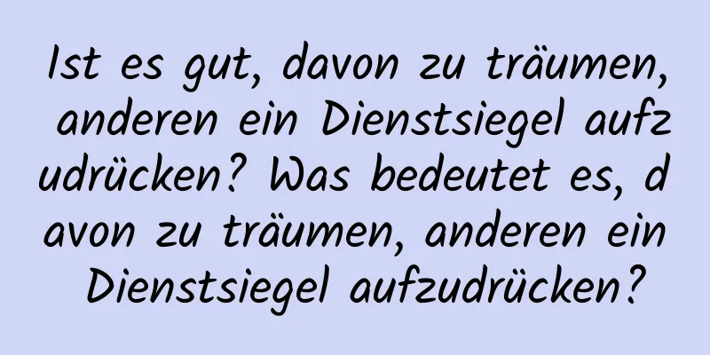 Ist es gut, davon zu träumen, anderen ein Dienstsiegel aufzudrücken? Was bedeutet es, davon zu träumen, anderen ein Dienstsiegel aufzudrücken?