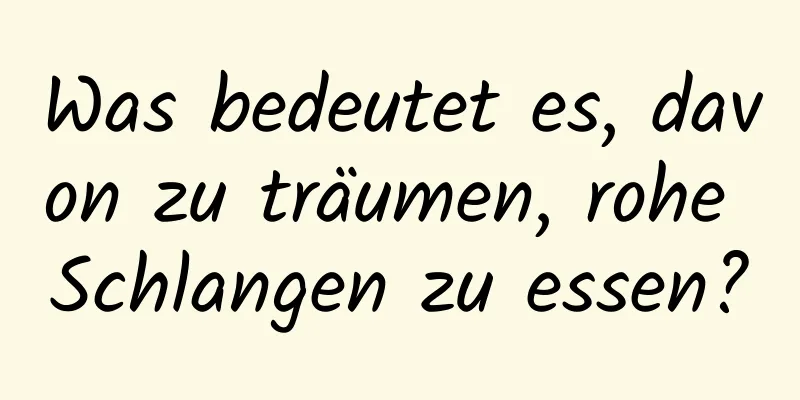 Was bedeutet es, davon zu träumen, rohe Schlangen zu essen?