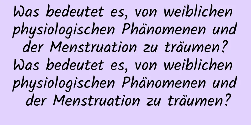 Was bedeutet es, von weiblichen physiologischen Phänomenen und der Menstruation zu träumen? Was bedeutet es, von weiblichen physiologischen Phänomenen und der Menstruation zu träumen?