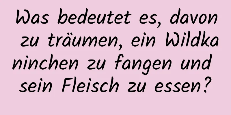 Was bedeutet es, davon zu träumen, ein Wildkaninchen zu fangen und sein Fleisch zu essen?