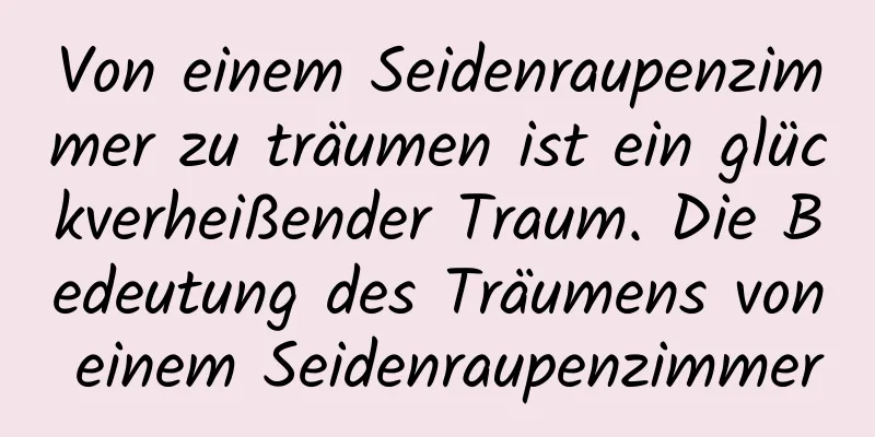 Von einem Seidenraupenzimmer zu träumen ist ein glückverheißender Traum. Die Bedeutung des Träumens von einem Seidenraupenzimmer