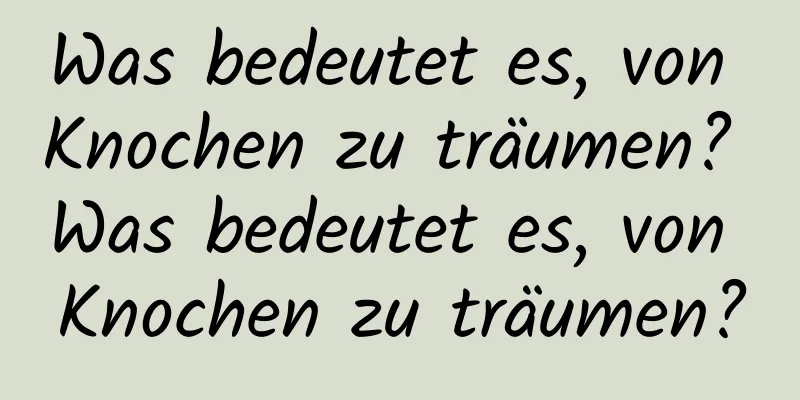 Was bedeutet es, von Knochen zu träumen? Was bedeutet es, von Knochen zu träumen?