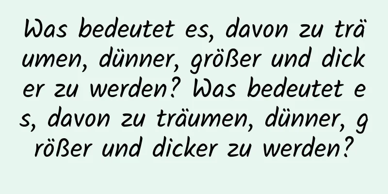 Was bedeutet es, davon zu träumen, dünner, größer und dicker zu werden? Was bedeutet es, davon zu träumen, dünner, größer und dicker zu werden?