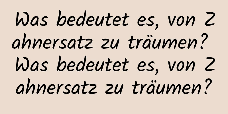 Was bedeutet es, von Zahnersatz zu träumen? Was bedeutet es, von Zahnersatz zu träumen?