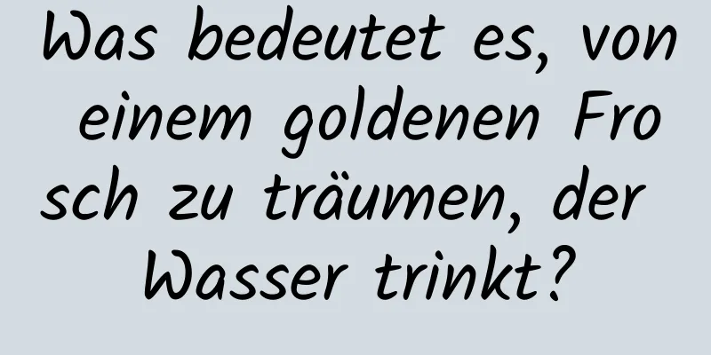 Was bedeutet es, von einem goldenen Frosch zu träumen, der Wasser trinkt?