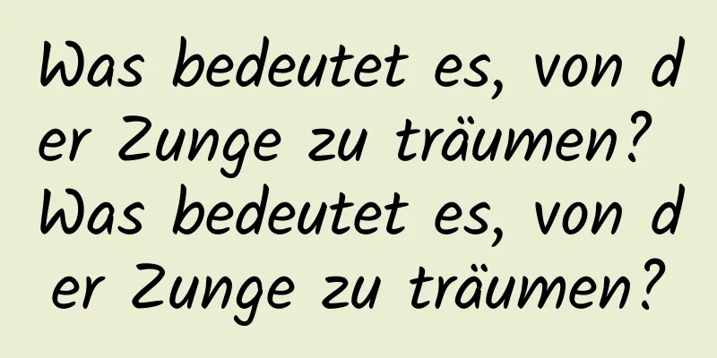 Was bedeutet es, von der Zunge zu träumen? Was bedeutet es, von der Zunge zu träumen?