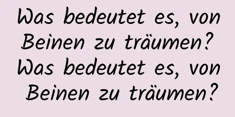 Was bedeutet es, von Beinen zu träumen? Was bedeutet es, von Beinen zu träumen?