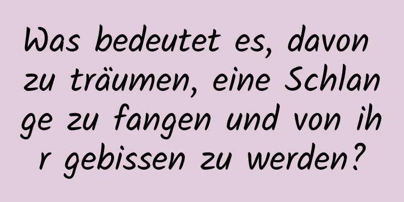 Was bedeutet es, davon zu träumen, eine Schlange zu fangen und von ihr gebissen zu werden?