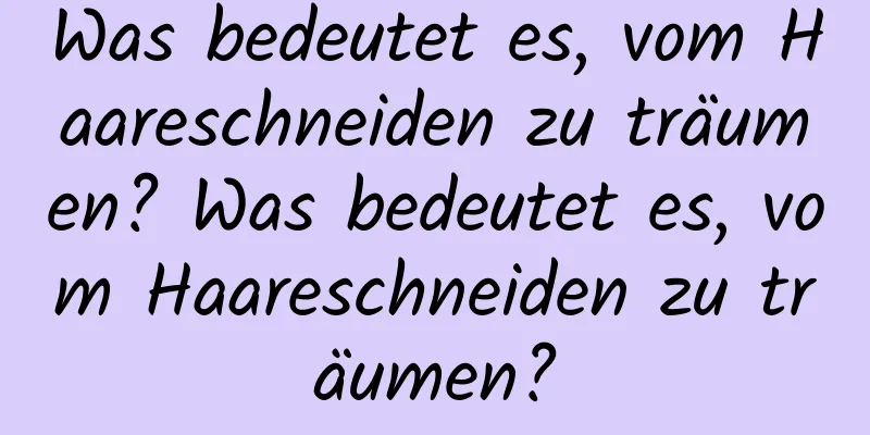 Was bedeutet es, vom Haareschneiden zu träumen? Was bedeutet es, vom Haareschneiden zu träumen?