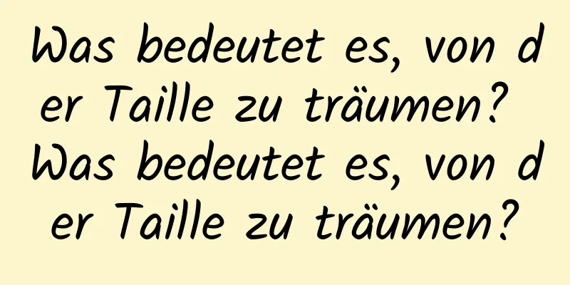 Was bedeutet es, von der Taille zu träumen? Was bedeutet es, von der Taille zu träumen?