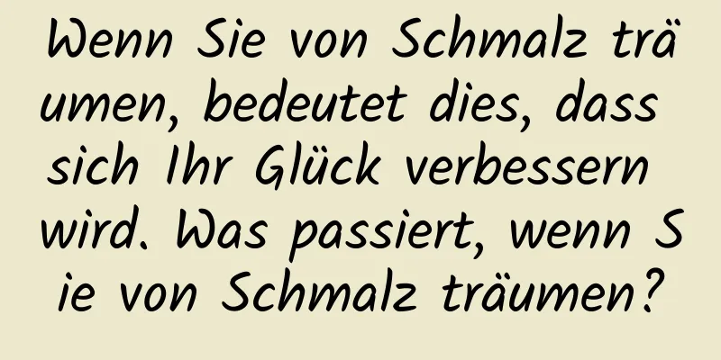 Wenn Sie von Schmalz träumen, bedeutet dies, dass sich Ihr Glück verbessern wird. Was passiert, wenn Sie von Schmalz träumen?