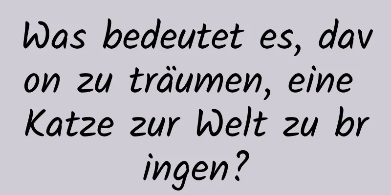 Was bedeutet es, davon zu träumen, eine Katze zur Welt zu bringen?