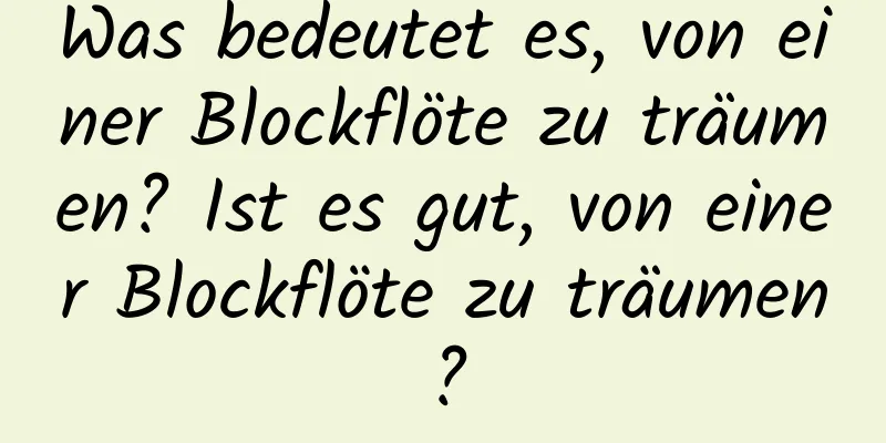 Was bedeutet es, von einer Blockflöte zu träumen? Ist es gut, von einer Blockflöte zu träumen?