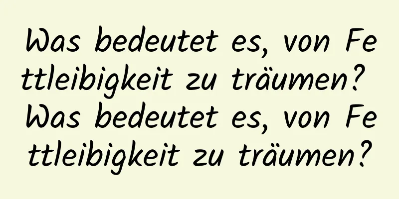 Was bedeutet es, von Fettleibigkeit zu träumen? Was bedeutet es, von Fettleibigkeit zu träumen?