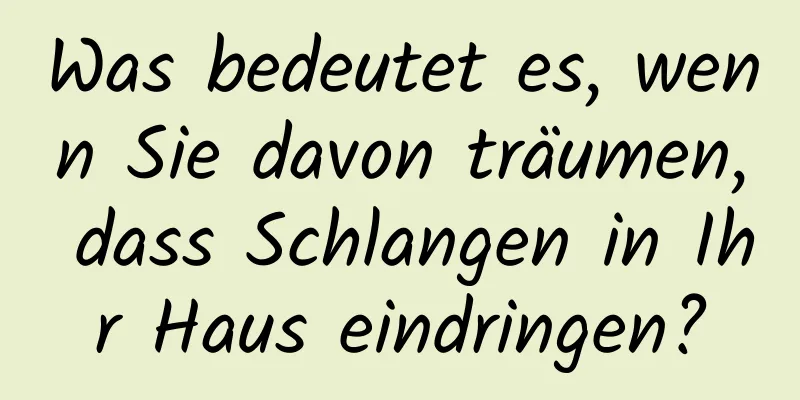 Was bedeutet es, wenn Sie davon träumen, dass Schlangen in Ihr Haus eindringen?