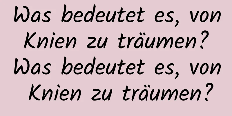 Was bedeutet es, von Knien zu träumen? Was bedeutet es, von Knien zu träumen?