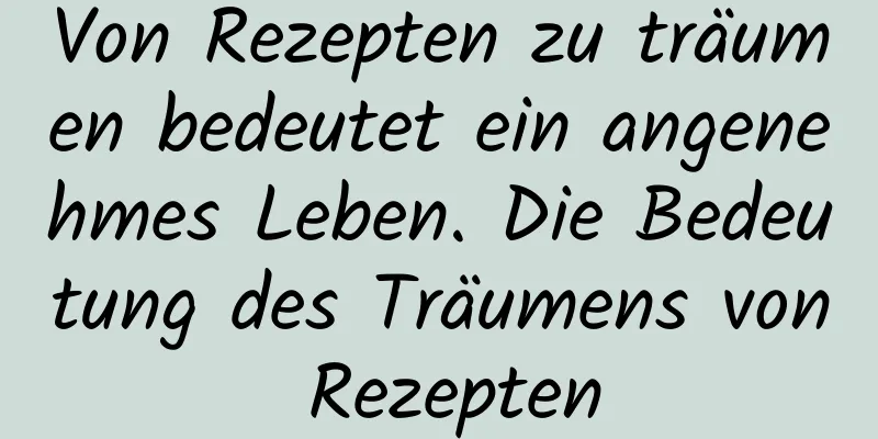 Von Rezepten zu träumen bedeutet ein angenehmes Leben. Die Bedeutung des Träumens von Rezepten