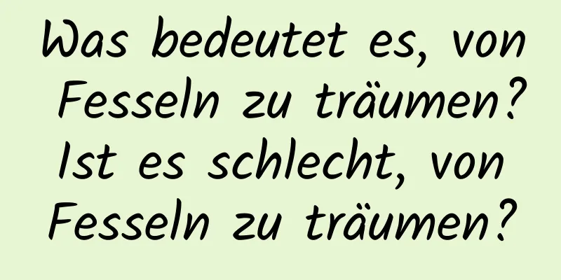 Was bedeutet es, von Fesseln zu träumen? Ist es schlecht, von Fesseln zu träumen?